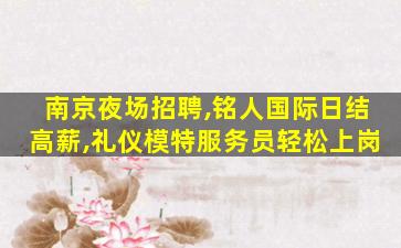 南京夜场招聘,铭人国际日结高薪,礼仪模特服务员轻松上岗